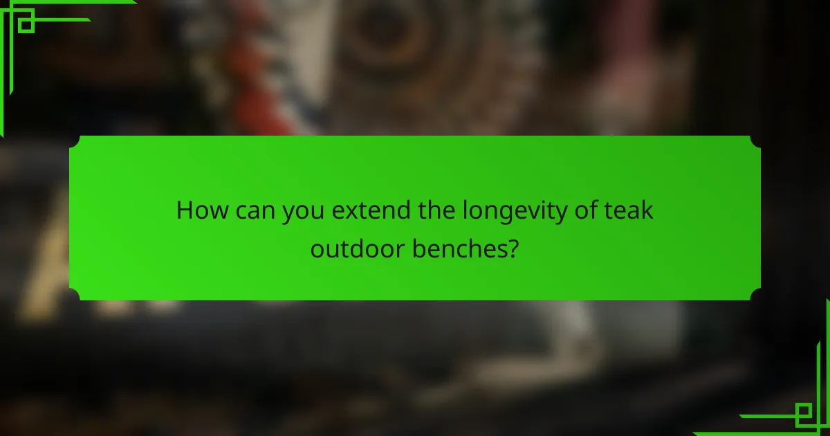 How can you extend the longevity of teak outdoor benches?