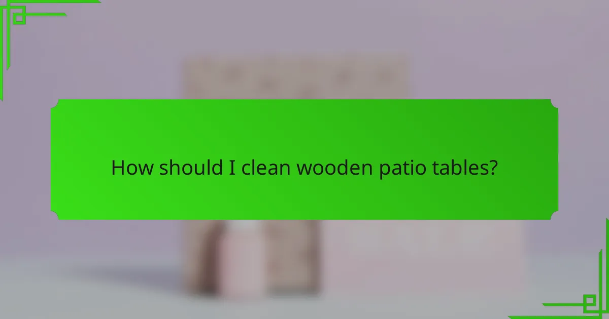 How should I clean wooden patio tables?